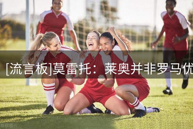 [流言板]莫雷托：莱奥并非罗马优先引援目标，米兰至少要5000万才卖